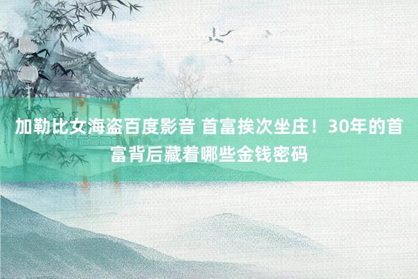 加勒比女海盗百度影音 首富挨次坐庄！30年的首富背后藏着哪些金钱密码