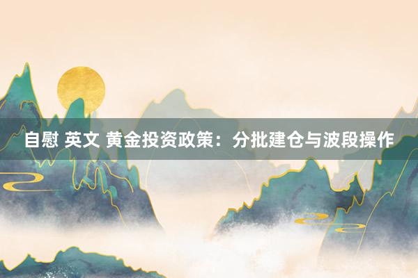 自慰 英文 黄金投资政策：分批建仓与波段操作