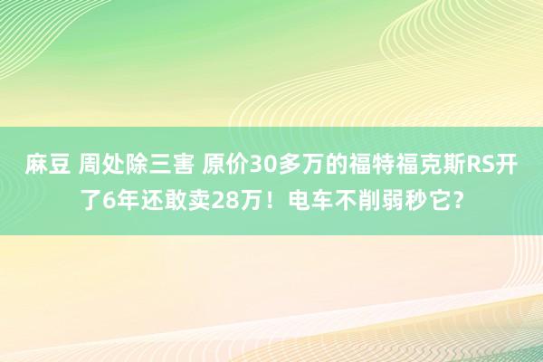麻豆 周处除三害 原价30多万的福特福克斯RS开了6年还敢卖28万！电车不削弱秒它？