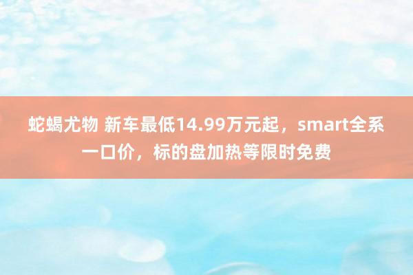 蛇蝎尤物 新车最低14.99万元起，smart全系一口价，标的盘加热等限时免费