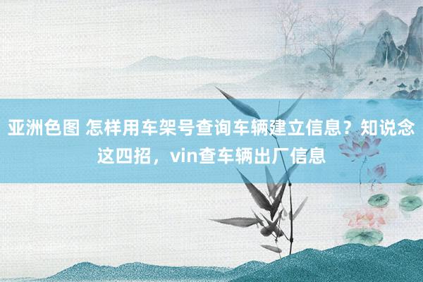 亚洲色图 怎样用车架号查询车辆建立信息？知说念这四招，vin查车辆出厂信息
