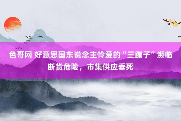 色哥网 好意思国东说念主怜爱的“三蹦子”濒临断货危险，市集供应垂死