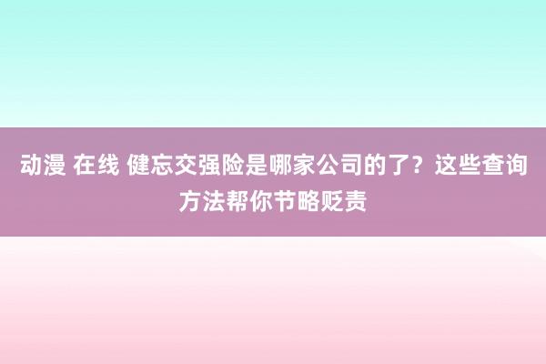 动漫 在线 健忘交强险是哪家公司的了？这些查询方法帮你节略贬责
