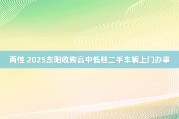 两性 2025东阳收购高中低档二手车辆上门办事