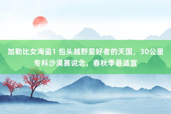 加勒比女海盗1 包头越野爱好者的天国，30公里专科沙漠赛说念，春秋季最适宜