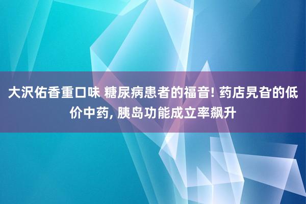 大沢佑香重口味 糖尿病患者的福音! 药店旯旮的低价中药, 胰岛功能成立率飙升