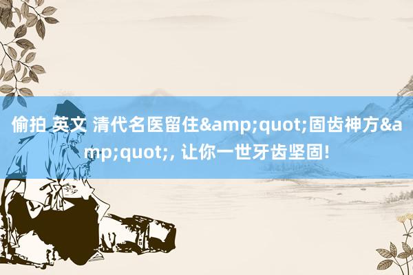 偷拍 英文 清代名医留住&quot;固齿神方&quot;, 让你一世牙齿坚固!