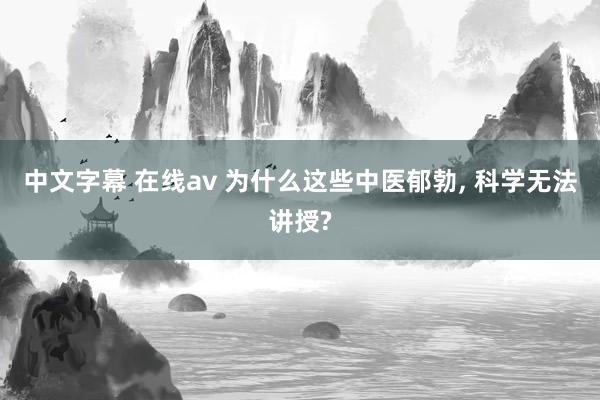 中文字幕 在线av 为什么这些中医郁勃, 科学无法讲授?
