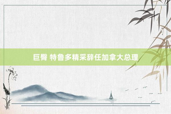巨臀 特鲁多精采辞任加拿大总理