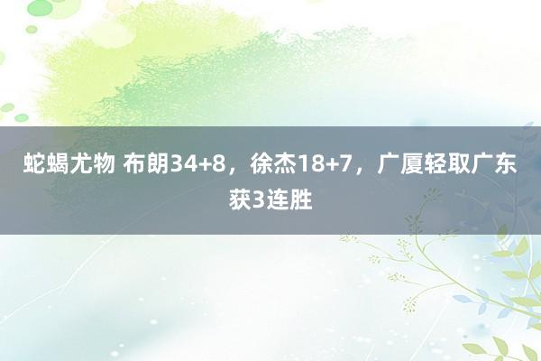 蛇蝎尤物 布朗34+8，徐杰18+7，广厦轻取广东获3连胜