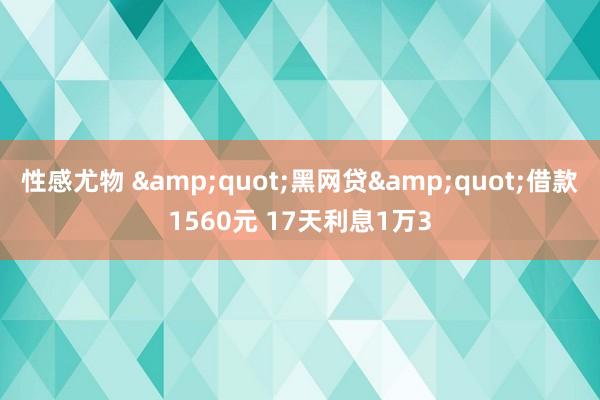 性感尤物 &quot;黑网贷&quot;借款1560元 17天利息1万3