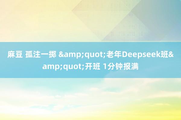 麻豆 孤注一掷 &quot;老年Deepseek班&quot;开班 1分钟报满