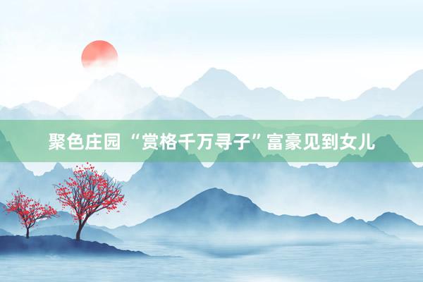 聚色庄园 “赏格千万寻子”富豪见到女儿