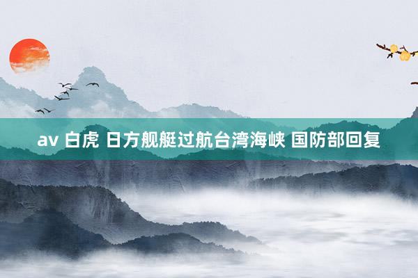 av 白虎 日方舰艇过航台湾海峡 国防部回复