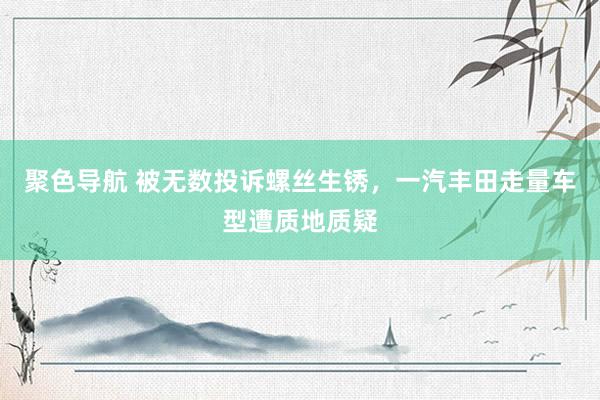 聚色导航 被无数投诉螺丝生锈，一汽丰田走量车型遭质地质疑