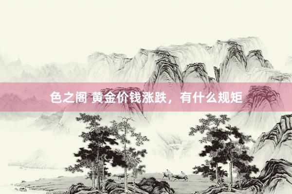 色之阁 黄金价钱涨跌，有什么规矩