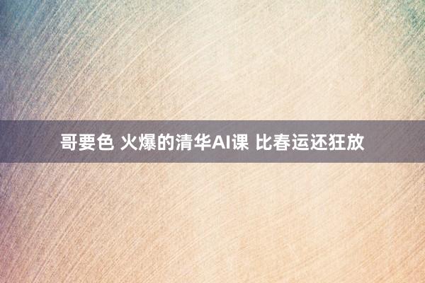 哥要色 火爆的清华AI课 比春运还狂放