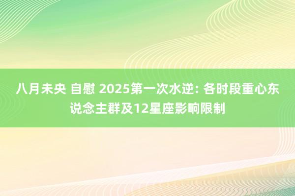 八月未央 自慰 2025第一次水逆: 各时段重心东说念主群及12星座影响限制