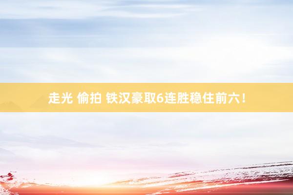 走光 偷拍 铁汉豪取6连胜稳住前六！