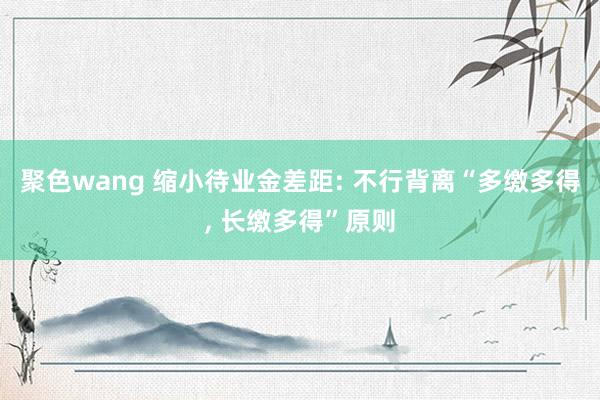 聚色wang 缩小待业金差距: 不行背离“多缴多得, 长缴多得”原则