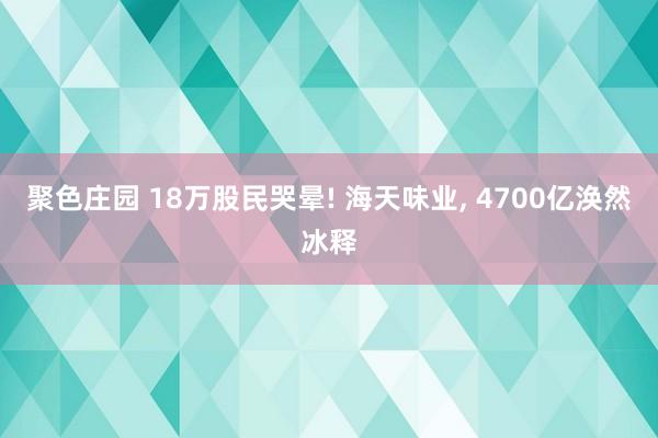 聚色庄园 18万股民哭晕! 海天味业, 4700亿涣然冰释