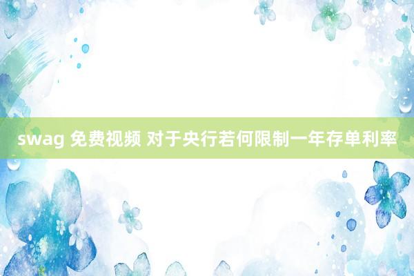 swag 免费视频 对于央行若何限制一年存单利率