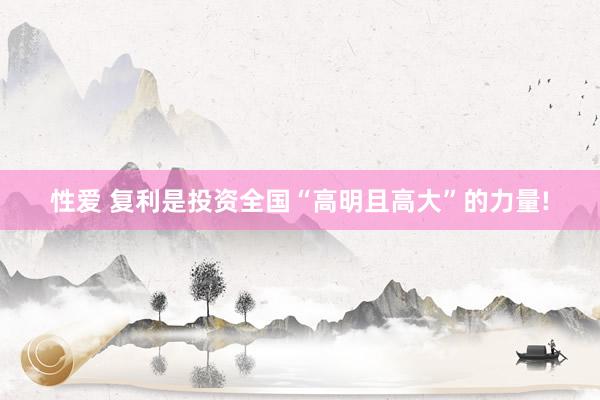 性爱 复利是投资全国“高明且高大”的力量!