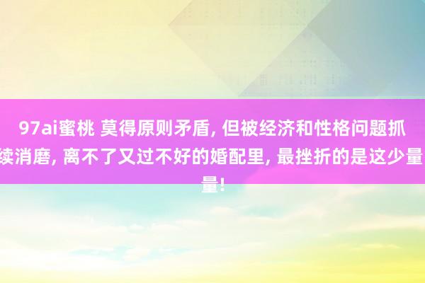 97ai蜜桃 莫得原则矛盾, 但被经济和性格问题抓续消磨, 离不了又过不好的婚配里, 最挫折的是这少量!