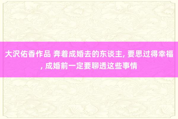 大沢佑香作品 奔着成婚去的东谈主, 要思过得幸福, 成婚前一定要聊透这些事情