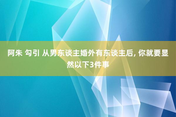阿朱 勾引 从男东谈主婚外有东谈主后, 你就要显然以下3件事
