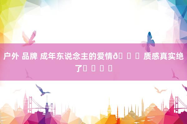 户外 品牌 成年东说念主的爱情💕质感真实绝了❗️❗️