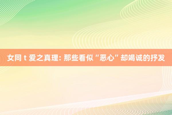 女同 t 爱之真理: 那些看似“恶心”却竭诚的抒发