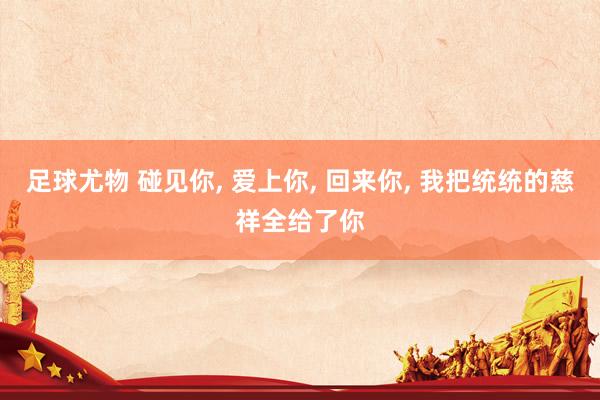 足球尤物 碰见你, 爱上你, 回来你, 我把统统的慈祥全给了你
