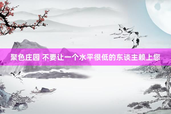 聚色庄园 不要让一个水平很低的东谈主赖上您