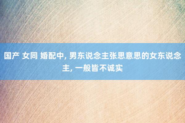 国产 女同 婚配中, 男东说念主张思意思的女东说念主, 一般皆不诚实