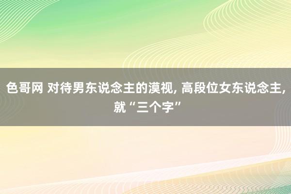 色哥网 对待男东说念主的漠视, 高段位女东说念主, 就“三个字”