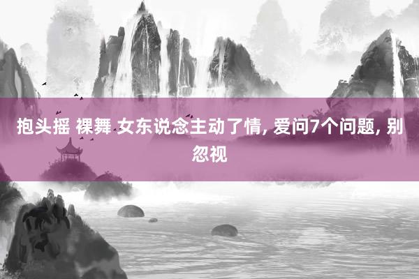 抱头摇 裸舞 女东说念主动了情, 爱问7个问题, 别忽视