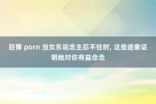 巨臀 porn 当女东说念主忍不住时, 这些迹象证明她对你有益念念