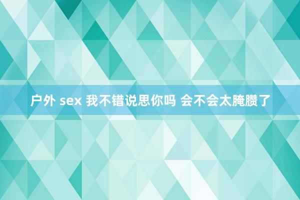 户外 sex 我不错说思你吗 会不会太腌臜了