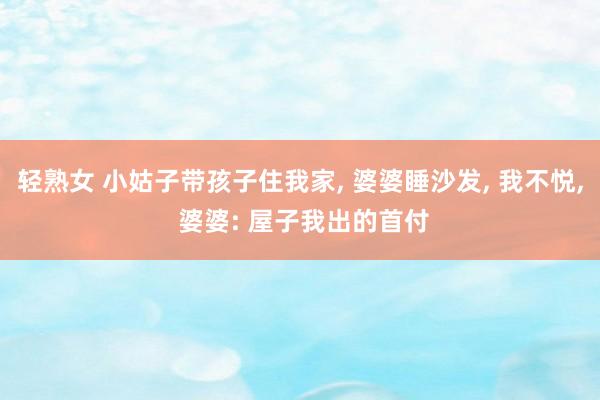 轻熟女 小姑子带孩子住我家, 婆婆睡沙发, 我不悦, 婆婆: 屋子我出的首付