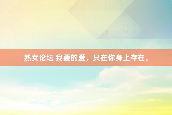 熟女论坛 我要的爱，只在你身上存在。