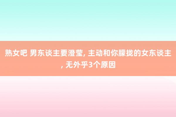 熟女吧 男东谈主要澄莹, 主动和你朦拢的女东谈主, 无外乎3个原因