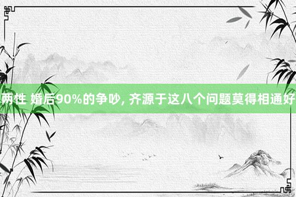 两性 婚后90%的争吵, 齐源于这八个问题莫得相通好