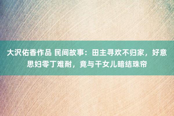 大沢佑香作品 民间故事：田主寻欢不归家，好意思妇零丁难耐，竟与干女儿暗结珠帘