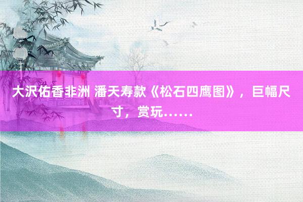 大沢佑香非洲 潘天寿款《松石四鹰图》，巨幅尺寸，赏玩……