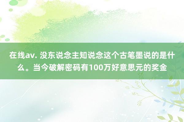 在线av. 没东说念主知说念这个古笔墨说的是什么。当今破解密码有100万好意思元的奖金