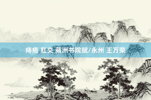 痔疮 肛交 蘋洲书院赋/永州 王万荣