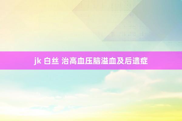 jk 白丝 治高血压脑溢血及后遗症
