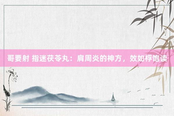哥要射 指迷茯苓丸：肩周炎的神方，效如桴饱读
