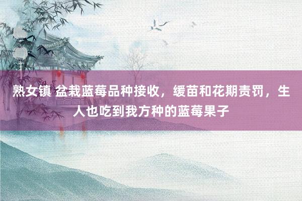 熟女镇 盆栽蓝莓品种接收，缓苗和花期责罚，生人也吃到我方种的蓝莓果子